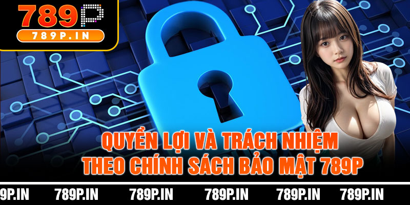 Quyền Lợi Và Trách Nhiệm Theo Chính Sách Bảo Mật 789P