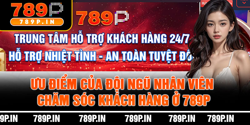 Ưu Điểm Của Đội Ngũ Nhân Viên Chăm Sóc Khách Hàng Ở 789P