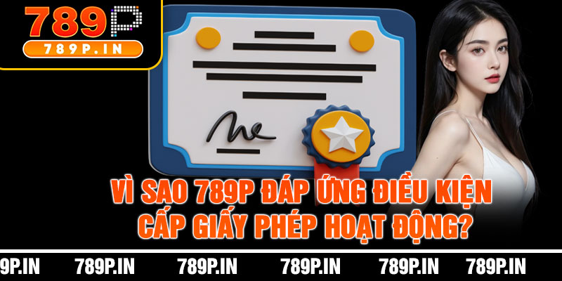 Vì Sao 789P Đáp Ứng Điều Kiện Cấp Giấy Phép Hoạt Động?